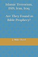 Islamic Terrorism, Isis, Iran, Iraq - Are They Found in Bible Prophecy?: Are Predictions by Daniel, and John in Revelation, Accurate and Relevant? 1976982707 Book Cover