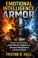 Emotional Intelligence Armor: Master Your Emotions, Build Mental Toughness & Outsmart Manipulators and Toxic People B0GLGTC7NH Book Cover