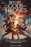 BEFORE THE GODS HAD THRONES: RISE OF OLYMPUS, FALL OF TITANS, AND FIRE THAT MADE US HUMAN B0FPXF9XJH Book Cover