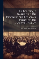 La Politique Naturelle, Ou Discours Sur Les Vrais Principes Du Gouvernement (French Edition) 1023764997 Book Cover