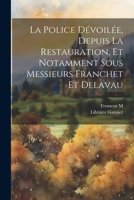La Police Dévoilée, Depuis la Restauration, et Notamment sous Messieurs Franchet et Delavau (French Edition) 1022688405 Book Cover