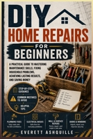 DIY Home Repairs for Beginners: A Practical Guide to Mastering Maintenance Skills, Fixing Household Problems, Achieving Lasting Results, and Saving Money B0H8DPWJC1 Book Cover