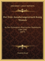 Der Erste Annaherungsversuch Konig Wenzels: An Den Schwabisch-Rheinischen Stadtebund, 1384-1385 (1877) 117323926X Book Cover