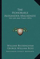 The Honorable Alexander Mackenzie: His Life And Times 1165135531 Book Cover