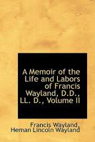 A Memoir of the Life and Labors of Francis Wayland, D.D., LL.D.: Vol. 2 1018255184 Book Cover