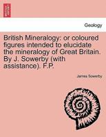 British Mineralogy: Or, Coloured Figures Intended to Elucidate the Mineralogy of Great Britain 1241507589 Book Cover
