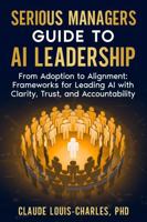 Serious Managers Guide to AI Leadership: From Adoption to Alignment: Frameworks for Leading AI Teams with Clarity, Trust, and Accountability 1972752790 Book Cover