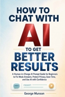 How to Chat With AI to Get Better Results: A Human-in-Charge AI Prompt Guide for Beginners to Fix Weak Answers, Protect Privacy, Save Time, and Use AI with Confidence B0H6WLJQCQ Book Cover