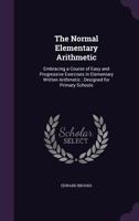 The Normal Elementary Arithmetic: Embracing a Course of Easy and Progressive Exercises in Elementary Written Arithmetic; Designed for Primary Schools ... 1014588081 Book Cover