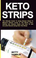 Keto Strips: The Ultimate Guide To Using Ketosis Strips To Measure Ketone Levels In The Blood, Urine, Getting Into Ketosis Faster And How To Get Accurate Results Using Keto Test Strips 1078212201 Book Cover