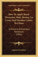 How To Apply Royal Worcester, Matt, Bronze, La Croix And Dresden Colors To China: A Practical Elementary Handbook 054876736X Book Cover