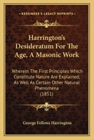Harrington's Desideratum For The Age, A Masonic Work: Wherein The First Principles Which Constitute Nature Are Explained, As Well As Certain Other Natural Phenomena 1104174456 Book Cover