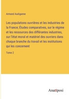 Les populations ouvrières et les industries de la France; Études comparatives, sur le régime et les ressources des différantes industries, sur l'état ... qui les concernent: Tome 3382731541 Book Cover