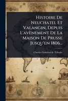 Histoire De Neuchatel Et Valangin, Depuis L'avènement De La Maison De Prusse Jusqu'en 1806... (French Edition) 1024901726 Book Cover