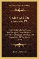 Ceylon And The Cingalese V1: Their History, Government, And Religion, The Antiquities, Institutions, Produce, Revenue, And Capabilities Of The Island 1164600699 Book Cover