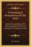 Of Drinking In Remembrance Of The Dead: Being The Substance Of A Discourse Delivered To The Clergy Of The Diocese Of Cork 1163105333 Book Cover