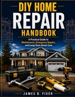 DIY HOME REPAIR HANDBOOK: A Practical Guide to Maintenance, Emergency Repairs, and Long-Term Home Care B0HBNTBVDT Book Cover