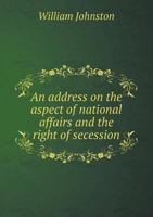 An Address on the Aspect of National Affairs and the Right of Secession. Delivered Before the Literary Club of Cincinnati, Saturday Evening, March 16, 1861 1360112286 Book Cover