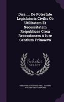 Diss. ... De Potestate Legislatoris Civilis Ob Utilitatem Et Necessitatem Reipublicae Circa Recessionem A Iure Gentium Primaevo 1347799273 Book Cover