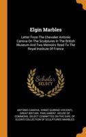 Elgin Marbles: Letter From The Chevalier Antonio Canova On The Sculptures In The British Museum And Two Memoirs Read To The Royal Institute Of France 1018212590 Book Cover