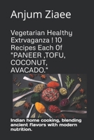 Vegetarian Healthy Extrvaganza ! 10 Recipes Each 0f "PANEER ,TOFU, COCONUT, AVACADO.": Indian home cooking, blending ancient flavors with modern nutrition. B0GMJW8C7L Book Cover