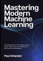 Mastering Modern Machine Learning: A Practical Guide to TensorFlow, PyTorch, Keras, Scikit-learn, and XGBoost for Real-World AI Development B0G5DL1T7S Book Cover