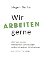 Wir arbeiten gerne: Über den Unsinn von vermeintlich unmotivierten und unzufriedenen Arbeitnehmern. Eine Streitschrift 3753444839 Book Cover