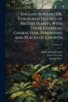 English Botany; Or, Coloured Figures of British Plants, with Their Essential Characters, Synonyms, and Places of Growth: To Which Will Be Added, Occasional Remarks, Volume 22 1144012015 Book Cover