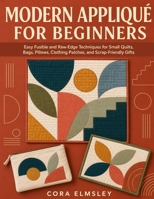 MODERN APPLIQUÉ FOR BEGINNERS: Easy Fusible and Raw-Edge Techniques for Small Quilts, Bags, Pillows, Clothing Patches, and Scrap-Friendly Gifts B0HG4MJBQ8 Book Cover