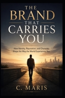 THE BRAND THAT CARRIES YOU: How Identity, Reputation, and Character Shape the Way the World Experiences You B0H5XB1W9J Book Cover