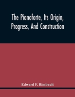 The Pianoforte, Its Origin, Progress, And Construction; With Some Account Of Instruments Of The Same Class Which Preceded It; Viz. The Clavichord, The ... A Selection Of Interesting Specimens Of Music 9354441157 Book Cover