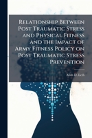 Relationship Between Post Traumatic Stress and Physical Fitness and the Impact of Army Fitness Policy on Post Traumatic Stress Prevention 1025068777 Book Cover