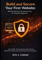 Build and Secure Your First Website: Web Development & Cybersecurity for Complete Beginners: Learn HTML, CSS, JavaScript, Web Attacks, Defensive Coding, and Practical Security Techniques B0GHJH9Z42 Book Cover