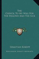 The Codicil to My Will for the Healthy and the Sick Containing Chapters on the Anatomy and Care of the Human Body, Gymnastic Exercises, First Help in Accidents, Cooking, Recipes, Medicinal Plants and  1162942762 Book Cover