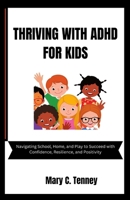 THRIVING WITH ADHD FOR KIDS: Navigating School, Home, and Play to Succeed with Confidence, Resilience, and Positivity B0CN45LYQ7 Book Cover
