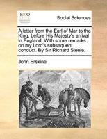 A Letter From the Earl of Mar to the King, Before His Majesty's Arrival in England. With Some Remarks on my Lord's Subsequent Conduct. By Sir Richard Steele 1170136044 Book Cover