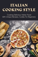Italian Cooking Style: Cooking Delicious Italian Food With Unique Recipes, Guides For Beginners: How To Cook Authentic Italian Food B096YDXWJ5 Book Cover