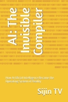 AI: The Invisible Compiler: How Artificial Intelligence Became the Operating System of Reality B0GNCVTZCQ Book Cover