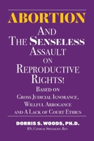 Abortion and The Senseless Assault on Reproductive Rights!: Based on Gross Judicial Ignorance, Willful Arrogance and A Lack of Court Ethics B0DY6SQWVS Book Cover