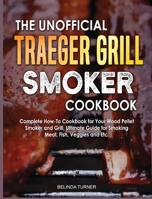 The Unofficial Traeger Grill Smoker Cookbook: Complete How-To Cookbook For Your Wood Pellet Smoker And Grill, Ultimate Guide For Smoking Meat, Fish, Veggies and Etc. 2182108815 Book Cover