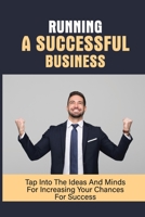 Running A Successful Business: Tap Into The Ideas And Minds For Increasing Your Chances For Success: Building A Successful Business Plan B098S43JQD Book Cover