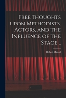 Free thoughts upon Methodists, actors, and the influence of the stage; with an Introductory letter to Mrs.----, of -----Castle, Glamorganshire, upon the origin of the drama, &c. &c. &c 1014206847 Book Cover