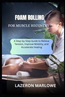FOAM ROLLING FOR MUSCLE RECOVERY: A Step-by-Step Guide to Relieve Tension, Improve Mobility, and Accelerate Healing B0FGXXN5C9 Book Cover