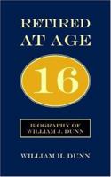 Retired At Age 16: Biography of William J. Dunn 1425939503 Book Cover