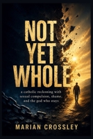 NOT YET WHOLE: a catholic reckoning with sexual compulsion, shame, and the god who stays B0H7L7SK82 Book Cover