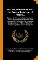 Seal and Salmon Fisheries and General Resources of Alaska ...: Reports On Seal and Salmon Fisheries ... and Correspondence Between the State and ... with Comments On That Portion Thereof Wh 1018433198 Book Cover