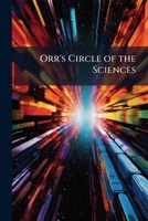 Orr's Circle of the Sciences: A Series of Treatises On the Principles of Science, with Their Application to Practical Pursuits 1148124136 Book Cover