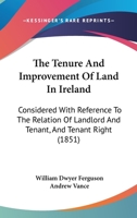 The Tenure And Improvement Of Land In Ireland: Considered With Reference To The Relation Of Landlord And Tenant, And Tenant Right 1240030436 Book Cover