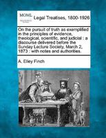 On the pursuit of truth as exemplified in the principles of evidence, theological, scientific, and judicial: a discourse delivered before the Sunday ... March 2, 1873 : with notes and authorities. 124005811X Book Cover