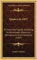 Quincy in 1857: or facts and figures exhibiting its advantages, resources, manufactures and commerce 1275670946 Book Cover